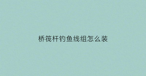 “桥筏杆钓鱼线组怎么装(桥筏竿线组连接图片)