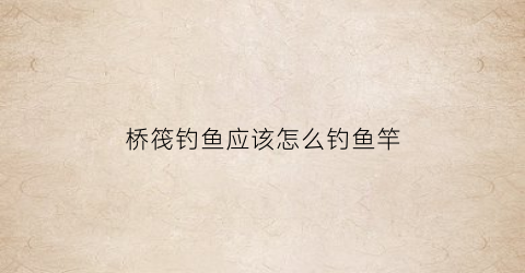 桥筏钓鱼应该怎么钓鱼竿(桥筏钓鱼应该怎么钓鱼竿呢)