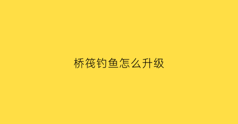 桥筏钓鱼怎么升级(桥筏钓组教学视频)