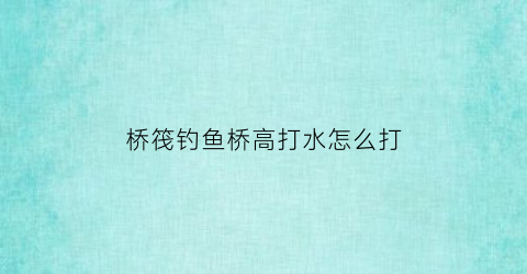 桥筏钓鱼桥高打水怎么打(桥筏钓鱼视频教程)