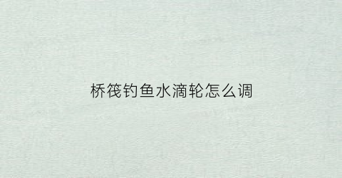 桥筏钓鱼水滴轮怎么调(桥筏钓水滴轮怎么玩)