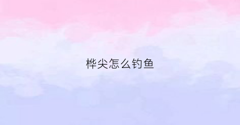 桦尖怎么钓鱼(钓鱼桦尖位置钓上还是钓下)