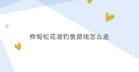 “桦甸松花湖钓鱼路线怎么走(吉林松花湖野钓地点)