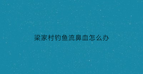 梁家村钓鱼流鼻血怎么办