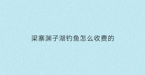 梁寨渊子湖钓鱼怎么收费的(丰县梁寨渊子湖视频)