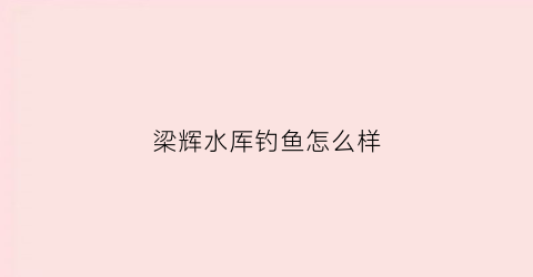 梁辉水厍钓鱼怎么样(梁辉水库)