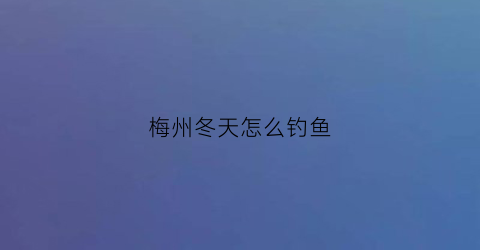 梅州冬天怎么钓鱼(梅州钓法可以钓大鱼吗)