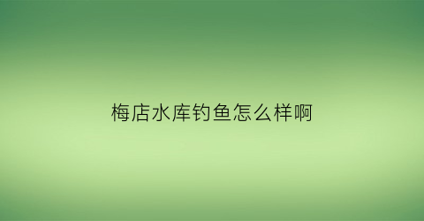 梅店水库钓鱼怎么样啊(梅店水库面积多大)