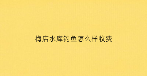 “梅店水库钓鱼怎么样收费(梅店水库打架事件)