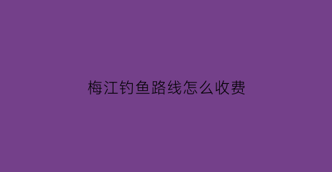 梅江钓鱼路线怎么收费(梅江河钓鱼用什么饵料)