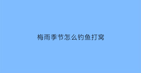 梅雨季节怎么钓鱼打窝(梅雨季节怎么钓鲫鱼)