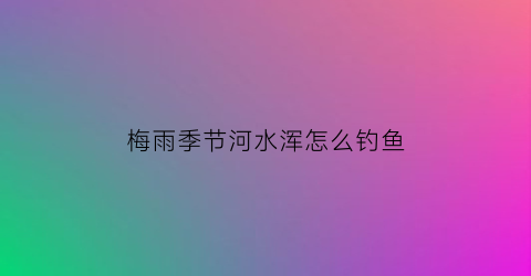 梅雨季节河水浑怎么钓鱼(梅雨季节下雨好钓鱼吗)