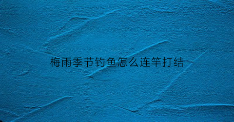 梅雨季节钓鱼怎么连竿打结(梅雨季节鱼难钓)