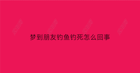 梦到朋友钓鱼钓死怎么回事(梦见朋友钓到鱼了)