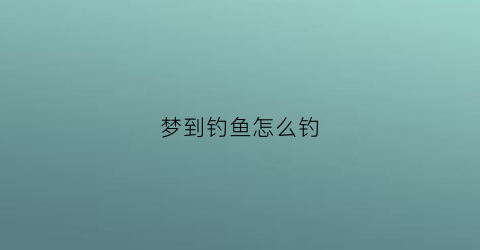 梦到钓鱼怎么钓(梦到钓鱼钓到猪是什么意思)