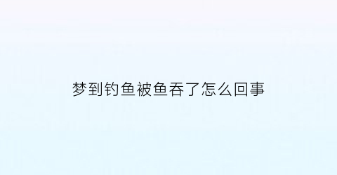 梦到钓鱼被鱼吞了怎么回事(梦见钓鱼被鱼咬是什么意思)