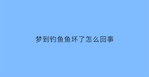 梦到钓鱼鱼坏了怎么回事