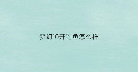 “梦幻10开钓鱼怎么样(梦幻西游10开日常安排)