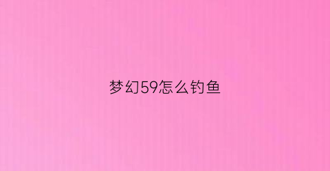 梦幻59怎么钓鱼(梦幻西游59怎么玩)