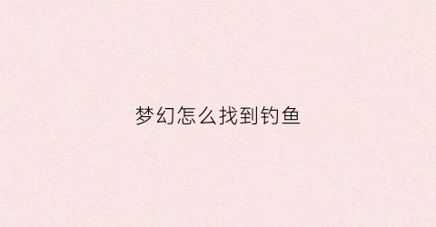 梦幻怎么找到钓鱼(梦幻怎么找到钓鱼任务)