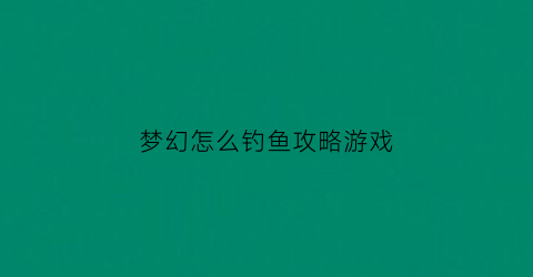 梦幻怎么钓鱼攻略游戏(梦幻西游最新钓鱼技巧)