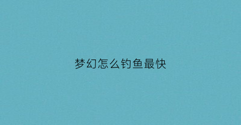 梦幻怎么钓鱼最快(梦幻西游钓鱼技巧攻略2021)