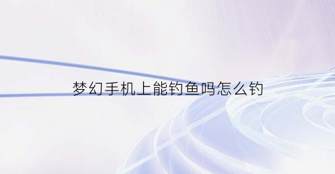 梦幻手机上能钓鱼吗怎么钓(梦幻西游手游怎样钓鱼)