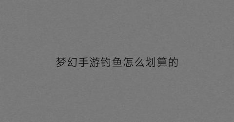 “梦幻手游钓鱼怎么划算的(梦幻西游手游钓鱼技巧攻略视频教程)
