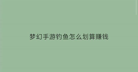 梦幻手游钓鱼怎么划算赚钱(梦幻西游手游钓鱼怎么赚钱)