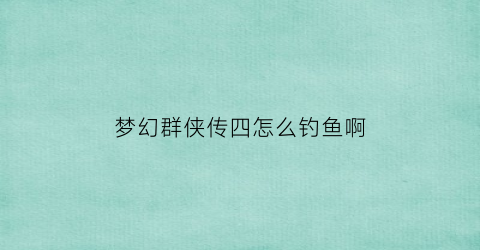 “梦幻群侠传四怎么钓鱼啊(梦幻群侠传4手机版单机)