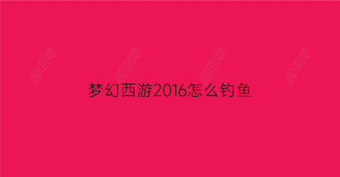 梦幻西游2016怎么钓鱼(梦幻西游钓鱼攻略2021)