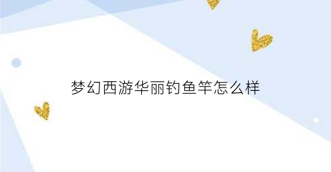 梦幻西游华丽钓鱼竿怎么样(梦幻西游钓鱼奖励的极品鱼竿在哪领取)