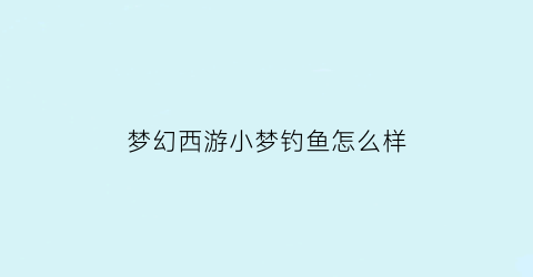梦幻西游小梦钓鱼怎么样(梦幻钓鱼能钓到什么)