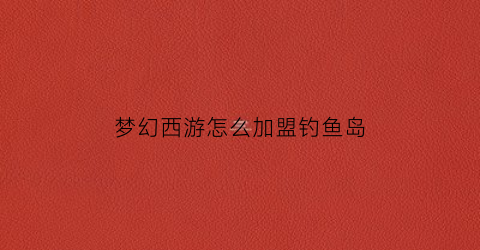 梦幻西游怎么加盟钓鱼岛(梦幻西游怎么去钓鱼)