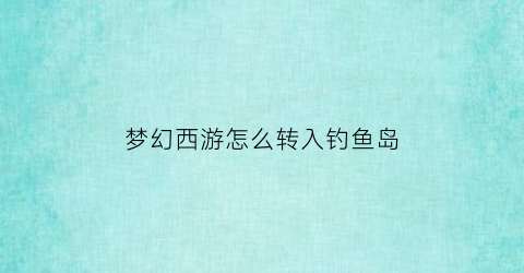“梦幻西游怎么转入钓鱼岛(梦幻西游怎么转入钓鱼岛的)