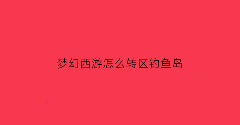 “梦幻西游怎么转区钓鱼岛(梦幻钓鱼岛现在的转服价格)