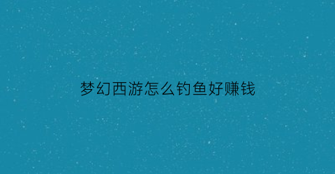 梦幻西游怎么钓鱼好赚钱(梦幻西游钓鱼教学)