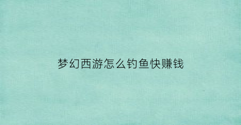 梦幻西游怎么钓鱼快赚钱(梦幻西游怎么钓鱼成功率最大)