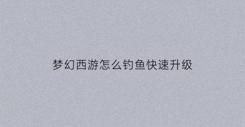 梦幻西游怎么钓鱼快速升级(梦幻西游钓鱼力度技巧攻略)