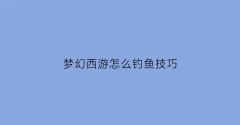 梦幻西游怎么钓鱼技巧(梦幻西游钓鱼技巧2021)