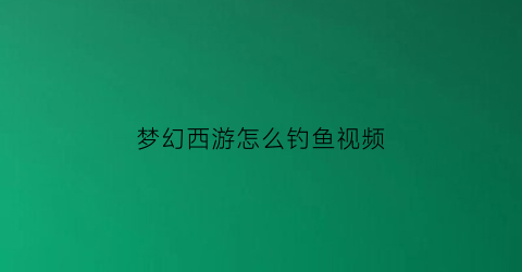 梦幻西游怎么钓鱼视频(梦幻西游钓鱼技巧全攻略2021)