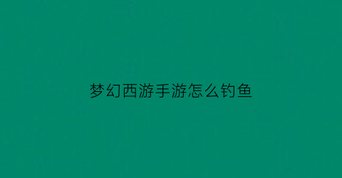 “梦幻西游手游怎么钓鱼(梦幻西游手游怎么钓鱼赚金币)