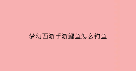梦幻西游手游鲤鱼怎么钓鱼(梦幻西游手游钓鱼技巧视频教程)