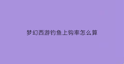 “梦幻西游钓鱼上钩率怎么算(2021梦幻西游钓鱼)