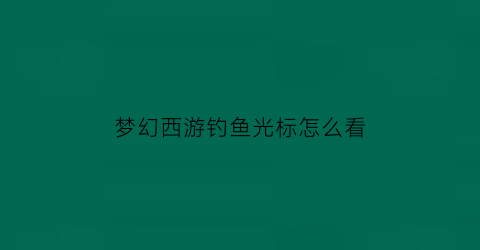 梦幻西游钓鱼光标怎么看(梦幻西游钓鱼触发事件)