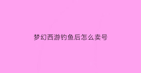 梦幻西游钓鱼后怎么卖号(梦幻西游钓鱼怎么赚钱之道)
