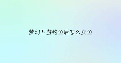 “梦幻西游钓鱼后怎么卖鱼(梦幻西游钓鱼小技巧)