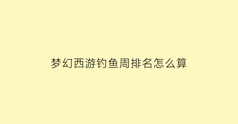 “梦幻西游钓鱼周排名怎么算(梦幻钓鱼大赛周几)