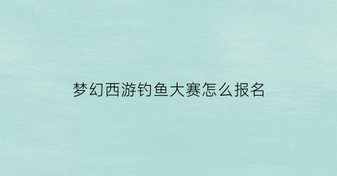 “梦幻西游钓鱼大赛怎么报名(梦幻西游钓鱼比赛时间)