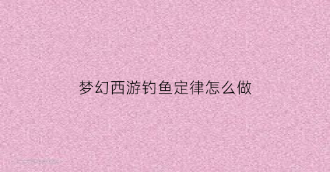 梦幻西游钓鱼定律怎么做(梦幻西游钓鱼触发事件)